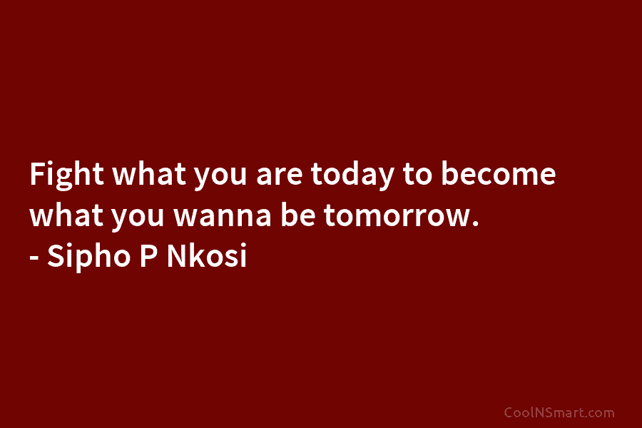 Fight what you are today to become what you wanna be tomorrow. – Sipho P...