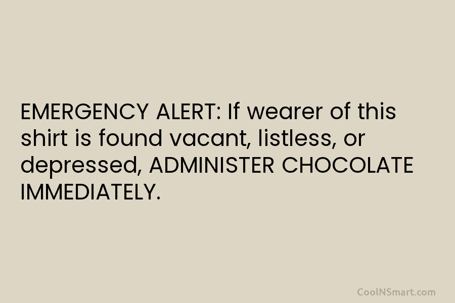 EMERGENCY ALERT: If wearer of this shirt is found vacant, listless, or depressed, ADMINISTER CHOCOLATE...