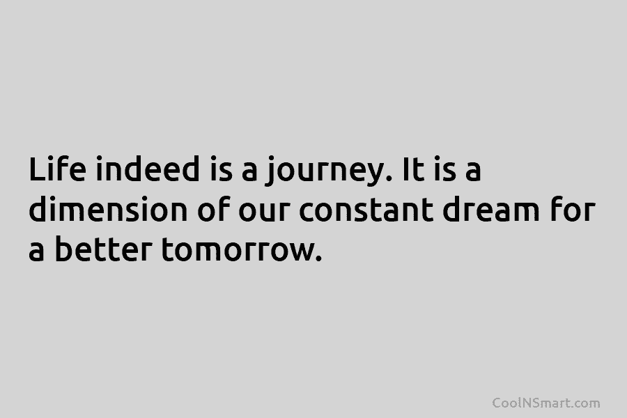Life indeed is a journey. It is a dimension of our constant dream for a...