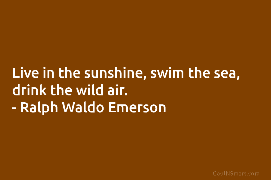 Ralph Waldo Emerson Quote: Live in the sunshine, swim the sea, drink ...