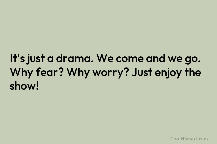 It’s just a drama. We come and we go. Why fear? Why worry? Just enjoy...