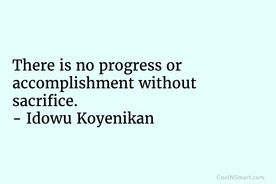 There is no progress or accomplishment without sacrifice. – Idowu Koyenikan