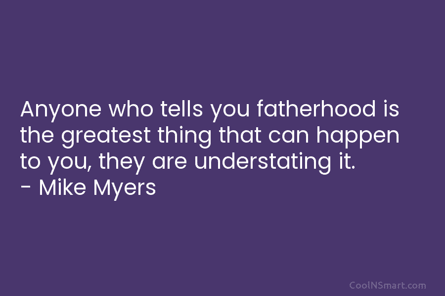Anyone who tells you fatherhood is the greatest thing that can happen to you, they...