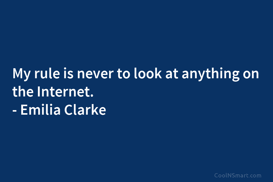 My rule is never to look at anything on the Internet. – Emilia Clarke