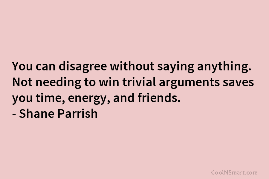 You can disagree without saying anything. Not needing to win trivial arguments saves you time,...