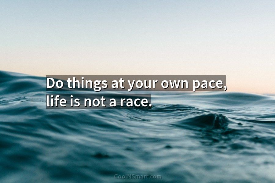 Do things at your own pace. Life's not a race