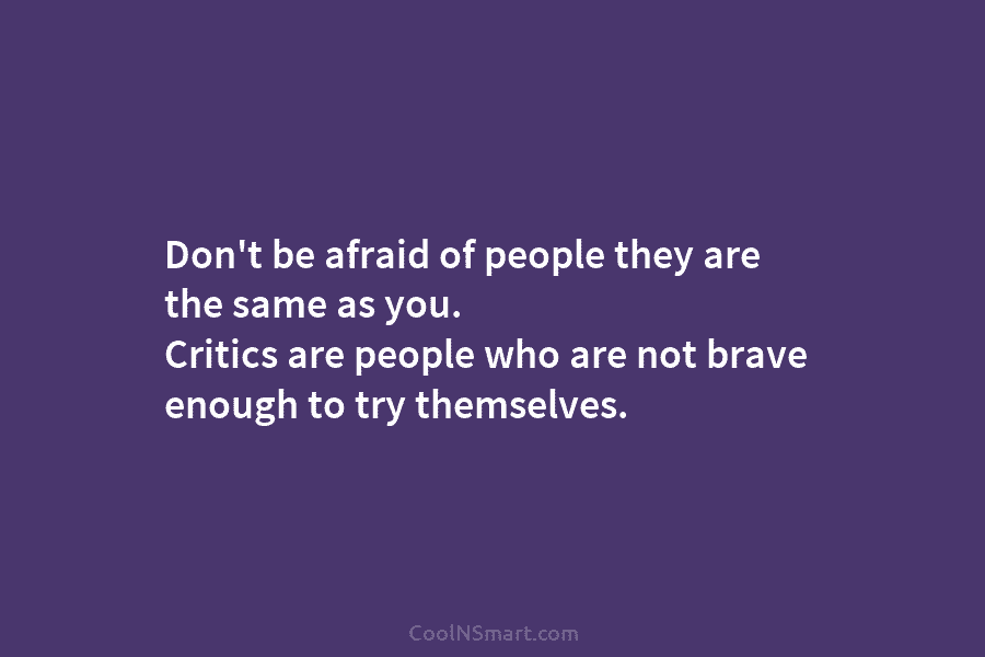 Don’t be afraid of people they are the same as you. Critics are people who...