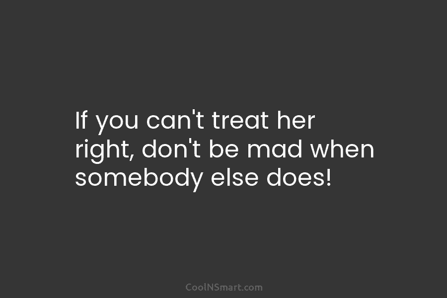 Quote If You Can T Treat Her Right Don T Coolnsmart