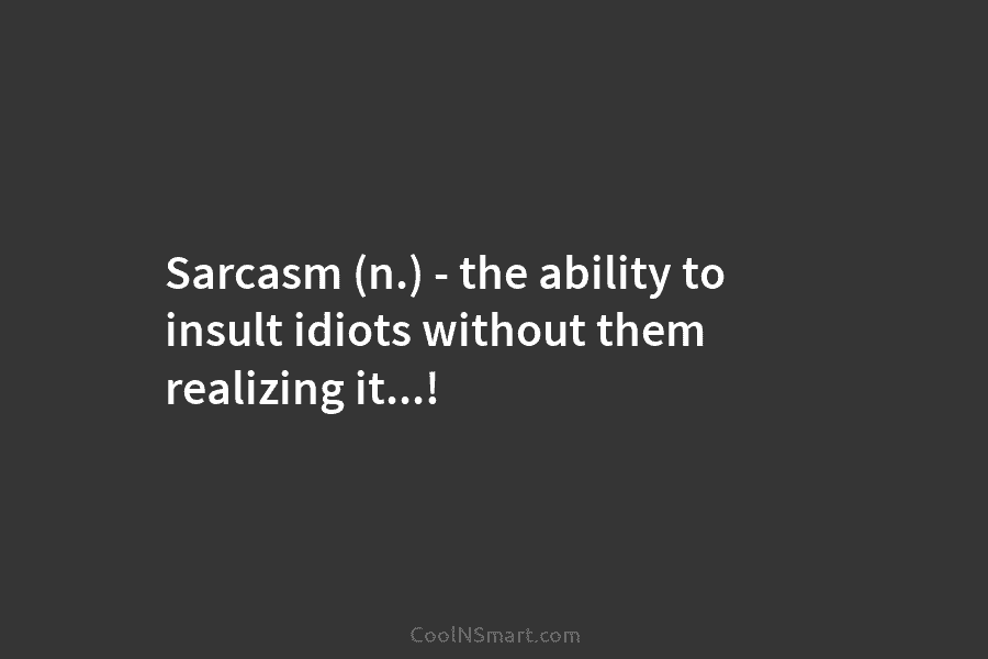 Sarcasm (n.) – the ability to insult idiots without them realizing it…!