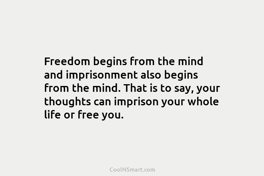 Freedom begins from the mind and imprisonment also begins from the mind. That is to...