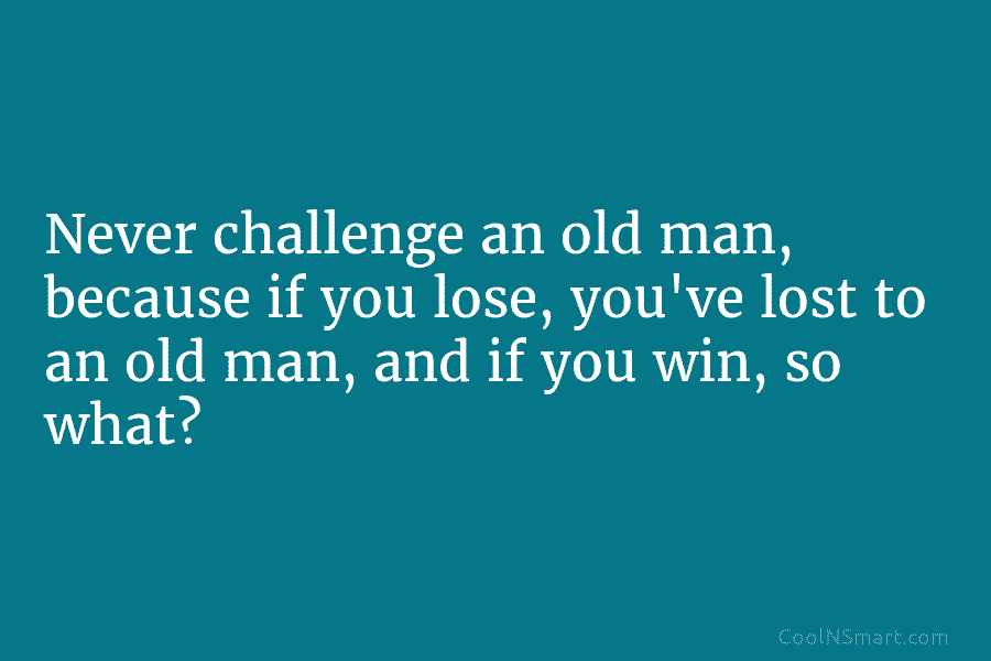 quote-never-challenge-an-old-man-because-if-you-lose-you-ve-lost-to