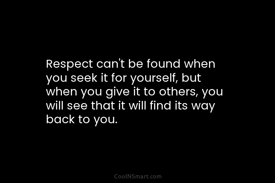 Respect can’t be found when you seek it for yourself, but when you give it...
