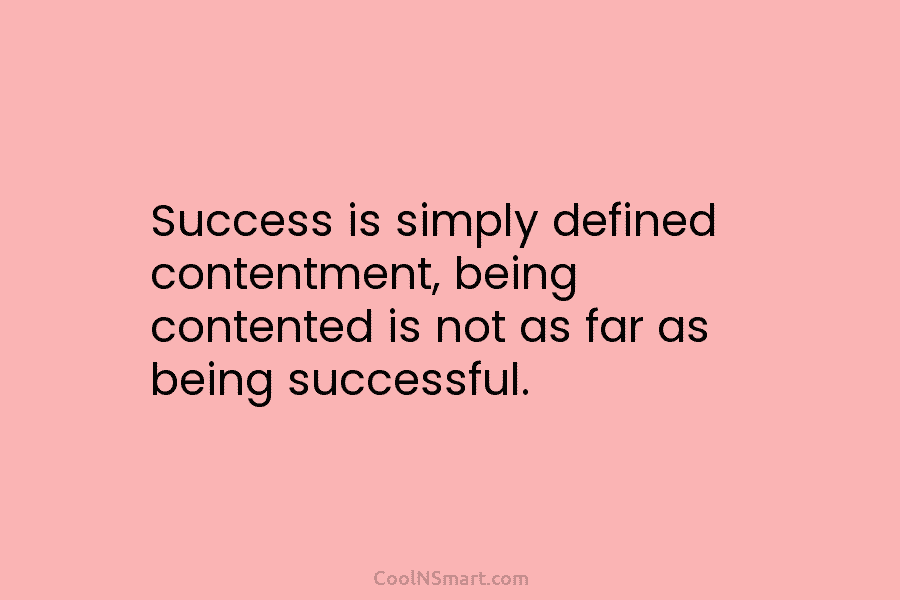 Quote: Success is simply defined contentment, being contented is not as ...